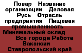 Повар › Название организации ­ Деловая Русь › Отрасль предприятия ­ Пищевая промышленность › Минимальный оклад ­ 15 000 - Все города Работа » Вакансии   . Ставропольский край,Невинномысск г.